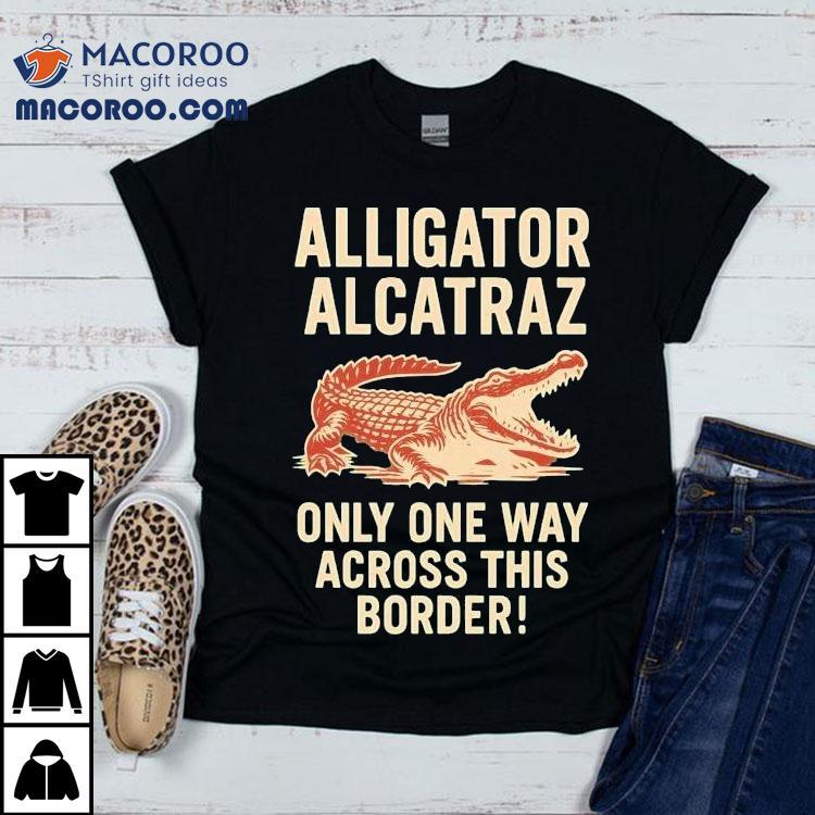 Alligator Alcatraz Only One Way Across This Border Shirt