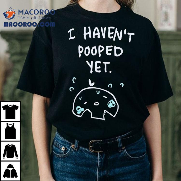 I Haven't Pooped Yet Shirt