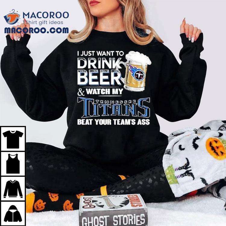 I Just Want To Drink Beer And Watch My Tennessee Titans Beat Your Team's Ass Shirt
