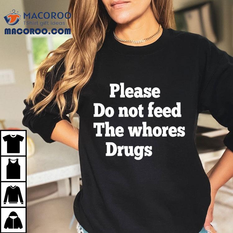 Please Do Not Feed The Whores Drugs Shirt