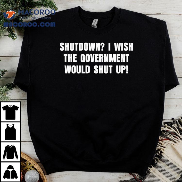 Shutdown I Wish The Government Would Shut Up Shirt