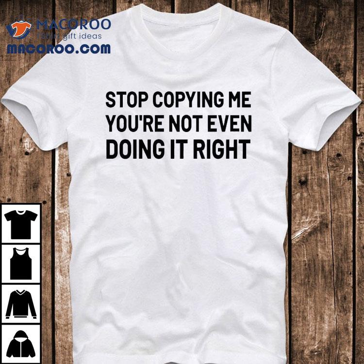 Stop Copying Me You're Not Even Doing It Right Shirt