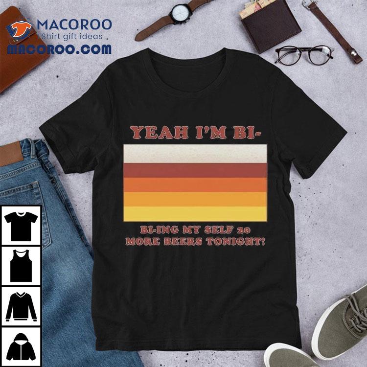 Yeah I'm Bi – Bi-ying Myself 20 More Beers Tonight Shirt