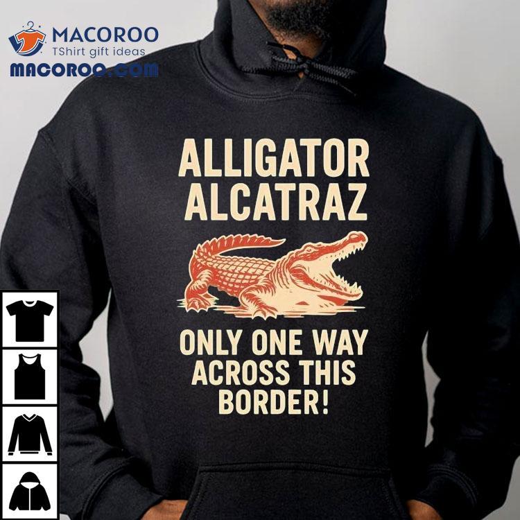 Alligator Alcatraz Only One Way Across This Border Shirt