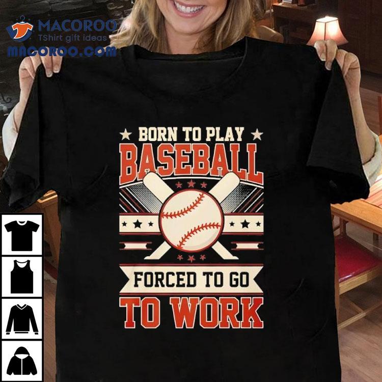 Born To Play Baseball Forced To Go To Work Shirt