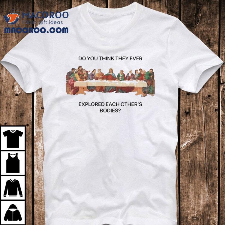 Do You Think They Ever Explored Each Other's Bodies Last Supper Jesus Shirt