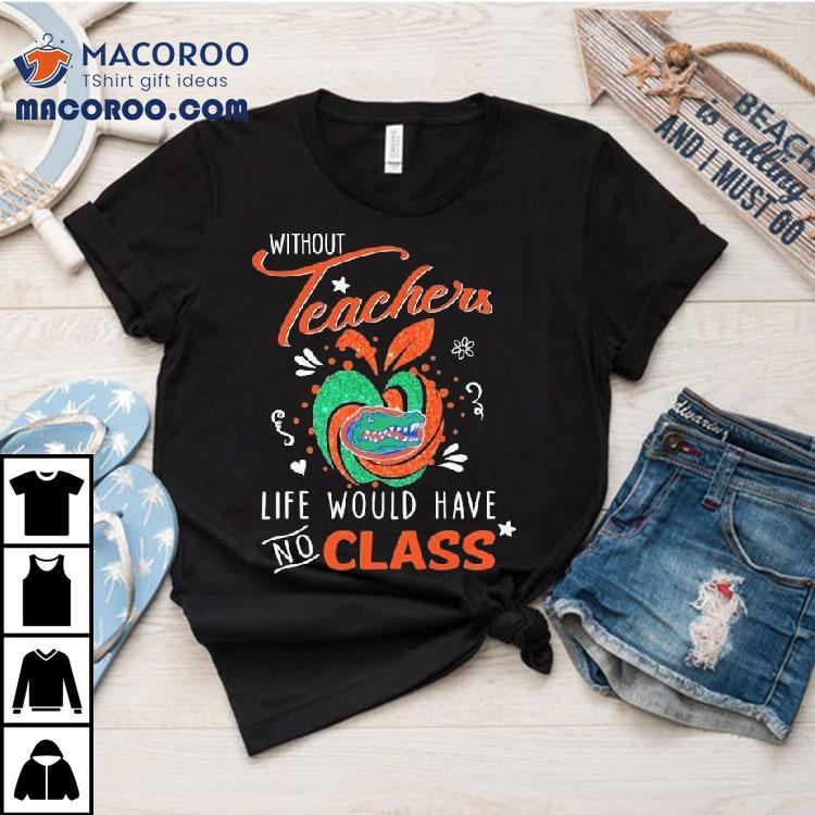 Florida Gators Without Teachers Life Would Have No Class Apple Shirt