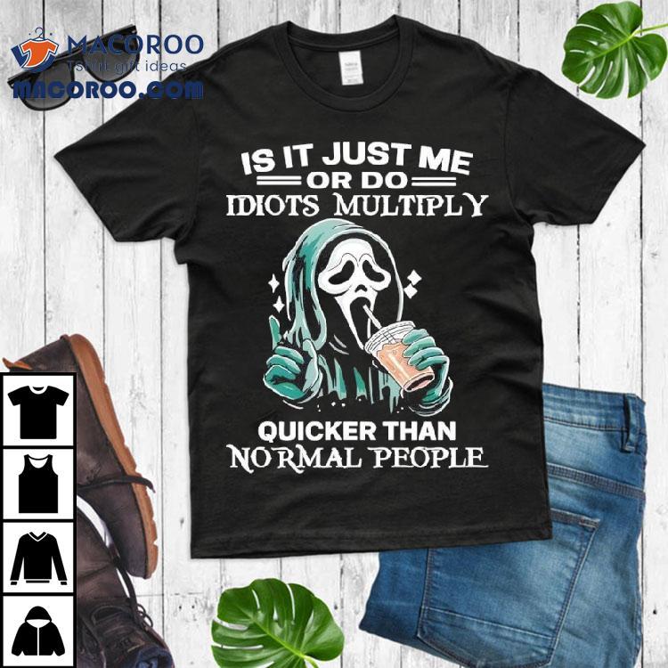 Ghostface Is It Just Me Or Do Idiots Multiply Quicker Than Normal People Shirt