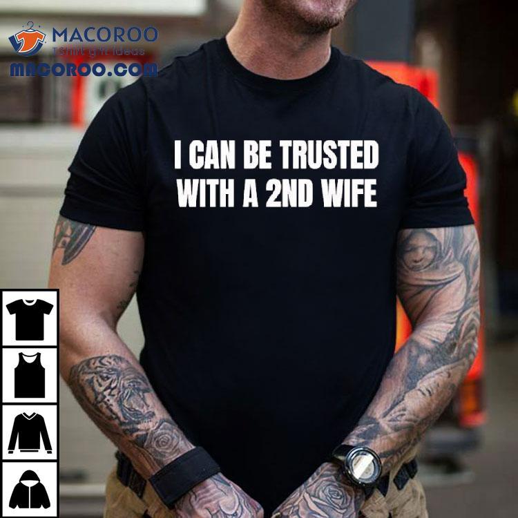 I Can Be Trusted With A 2nd Wife Shirt