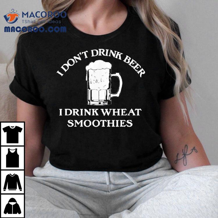 I Don't Drink Beer I Drink Wheat Smoothies Shirt