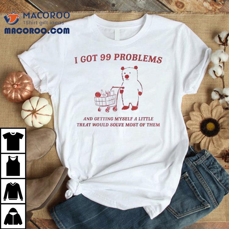 I Got 99 Problems And Getting Myself A Little Treat Would Solve Most Of Them Bear Shirt