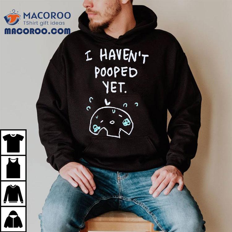 I Haven't Pooped Yet Shirt
