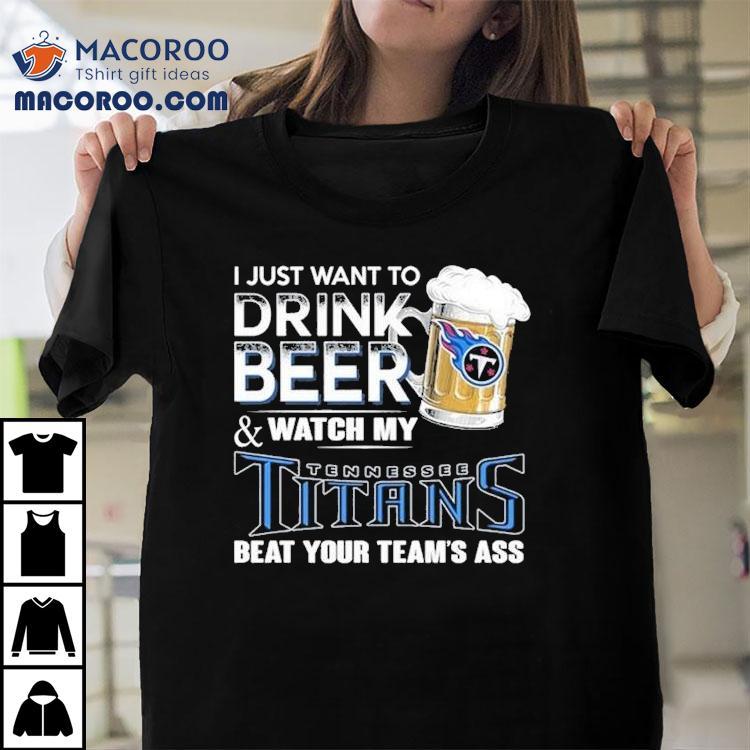 I Just Want To Drink Beer And Watch My Tennessee Titans Beat Your Team's Ass Shirt