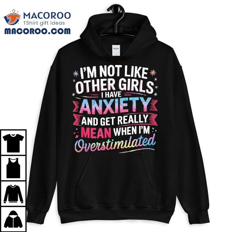 I’m Not Like Other Girls I Have Anxiety And Get Really Mean Shirt