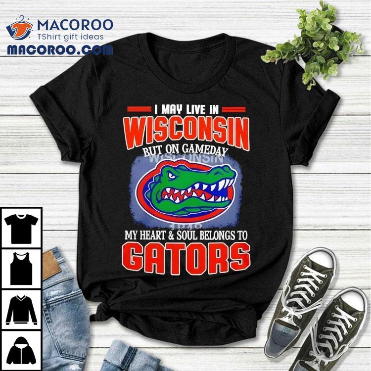 I May Live In Wisconsin But On Gameday My Heart And Soul Belongs To Florida Gators Shirt