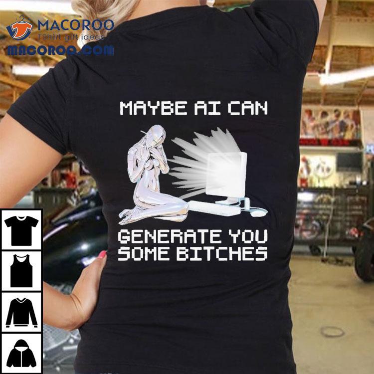 Maybe Ai Can Generate You Some Bitches Shirt