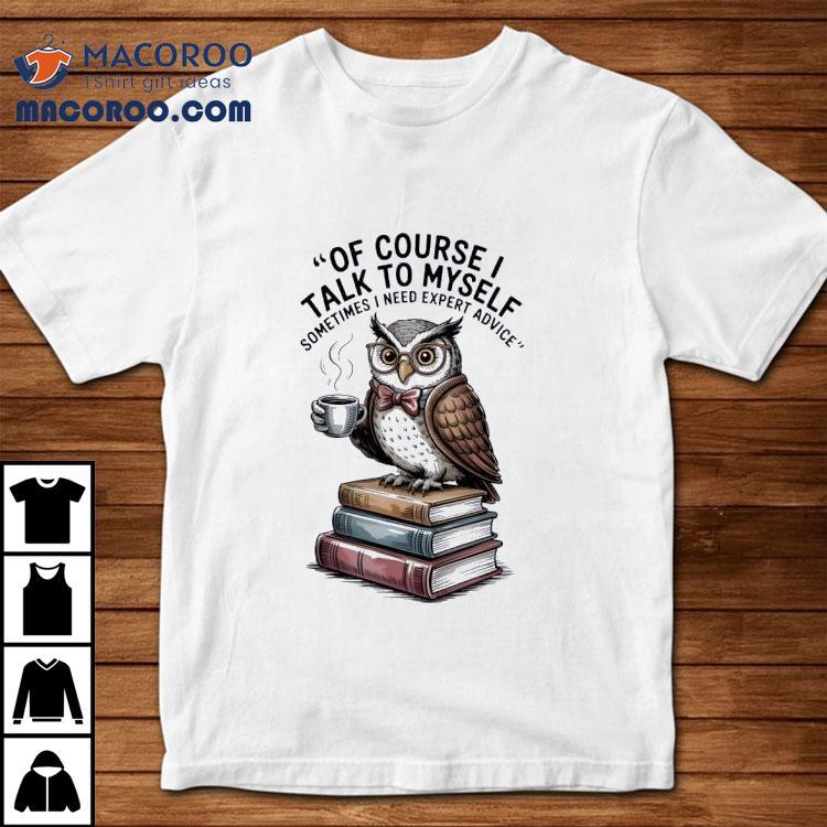 Owl Of Course I Talk To Myself Sometimes I Need Expert Advice Shirt