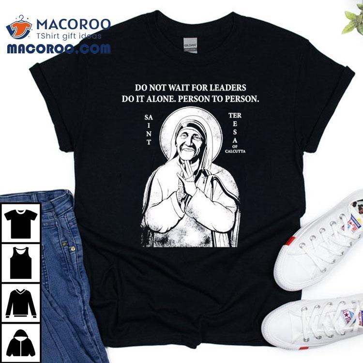 Saint Mother Teresa Of Calcutta Do Not Wait For Leaders Do It Alone Person To Person Shirt