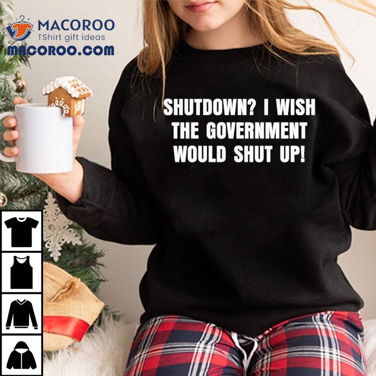 Shutdown I Wish The Government Would Shut Up Shirt