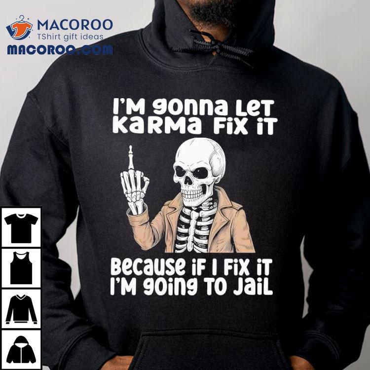 Skeleton I'm Gonna Let Karma Fix It Because If I Fix It I'm 90ing To Jail Shirt