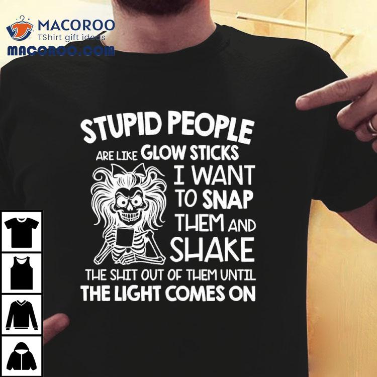 Skeleton Women Stupid People Are Like Glow Sticks I Want To Snap Them Shirt