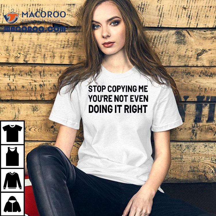 Stop Copying Me You're Not Even Doing It Right Shirt