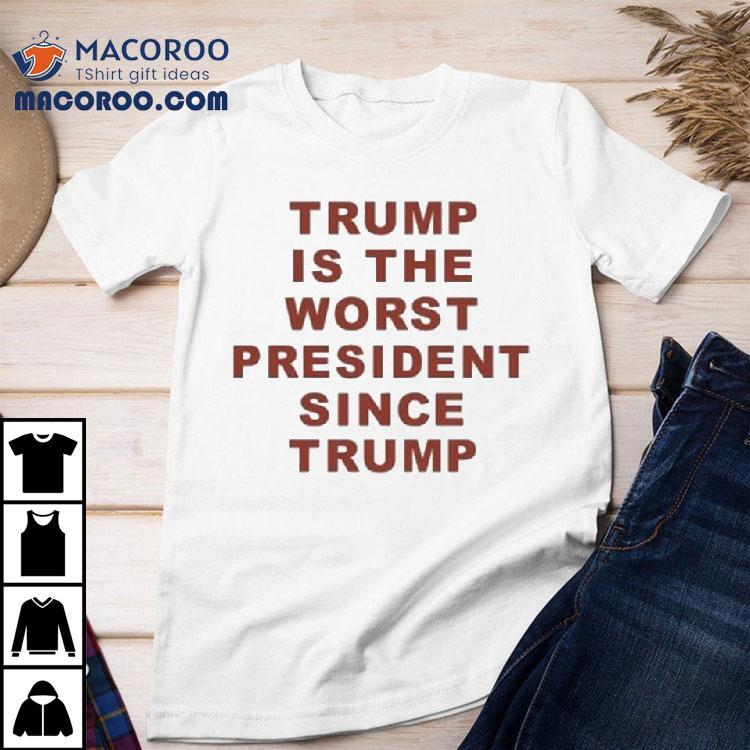 Trump Is The Worst President Since Trump Shirt