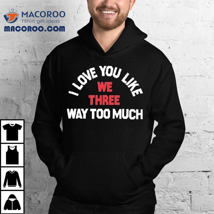 We Three I Love You Like Way Too Much Shirt