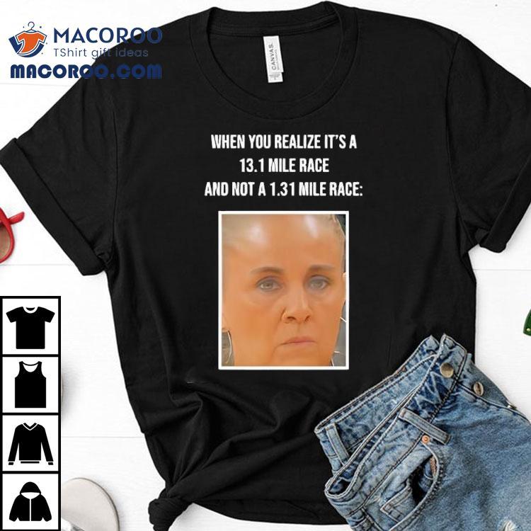When You Realize Its A 13.1 Mile Race Shirt