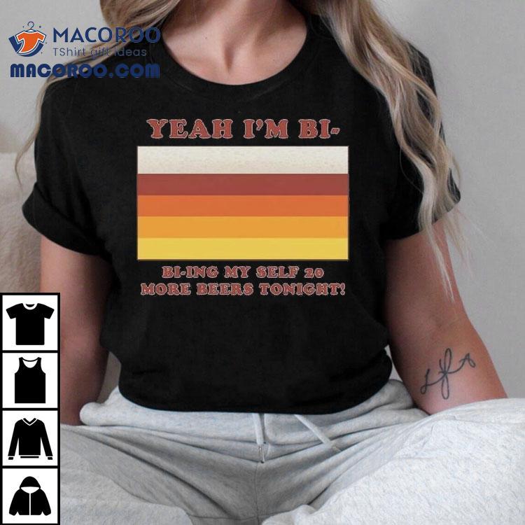 Yeah I'm Bi – Bi-ying Myself 20 More Beers Tonight Shirt
