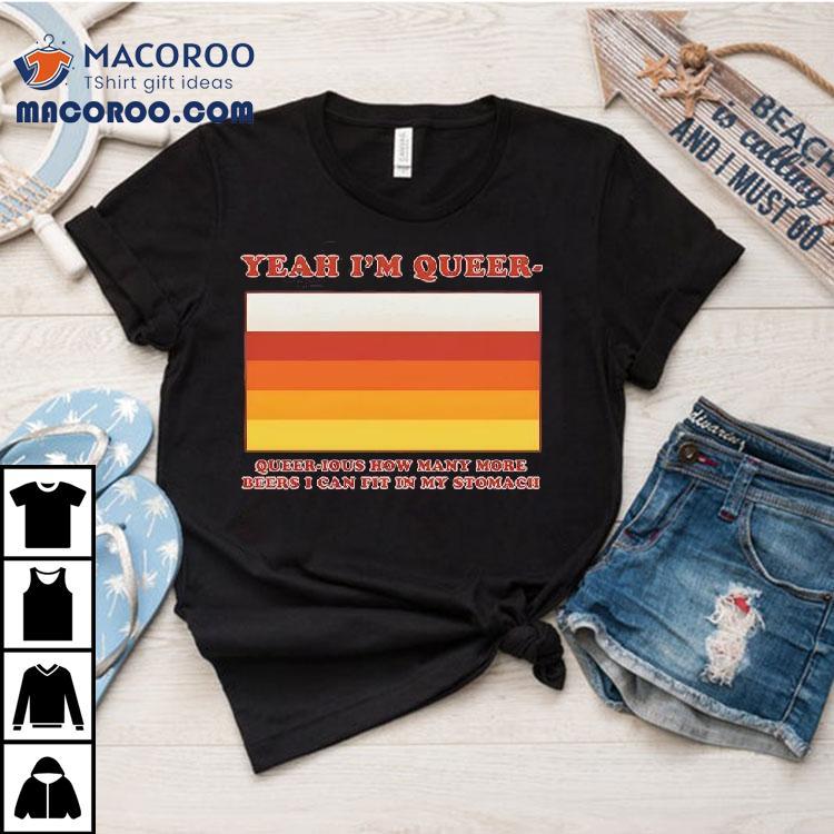 Yeah I'm Queer – Queer-ious How Many More Beers I Can Fit In My Stomach Shirt