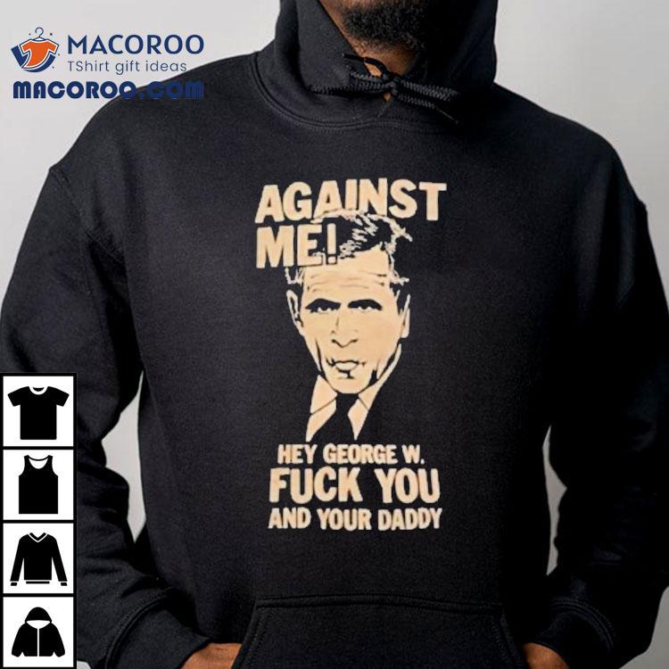 Against Me Hey George W. Bush Fuck You And Your Daddy Shirt