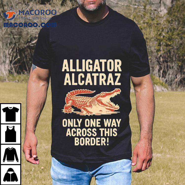 Alligator Alcatraz Only One Way Across This Border Shirt