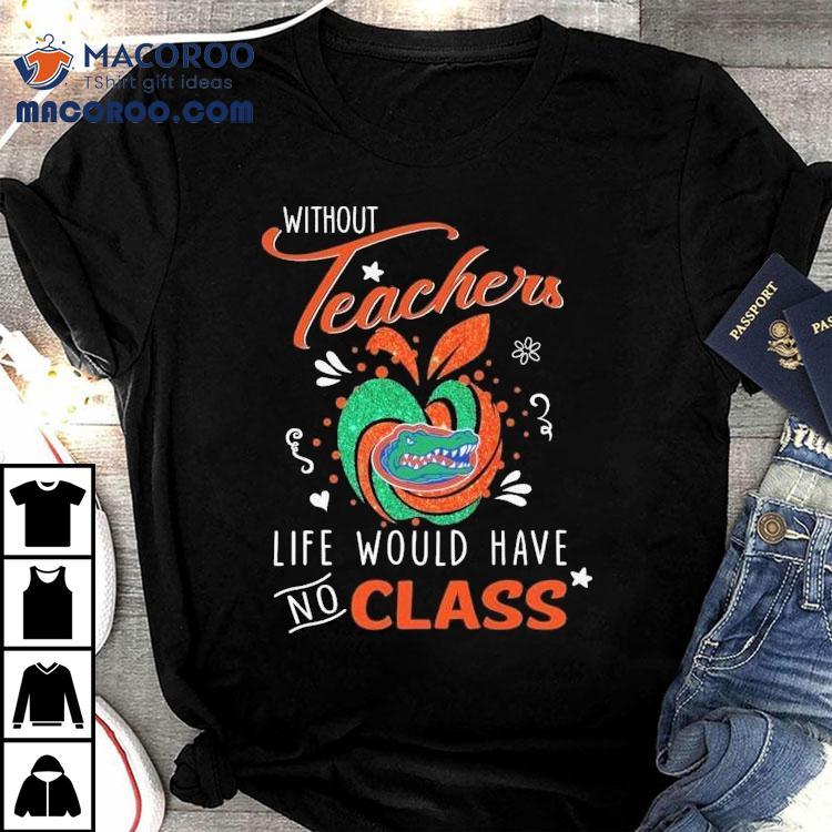 Florida Gators Without Teachers Life Would Have No Class Apple Shirt