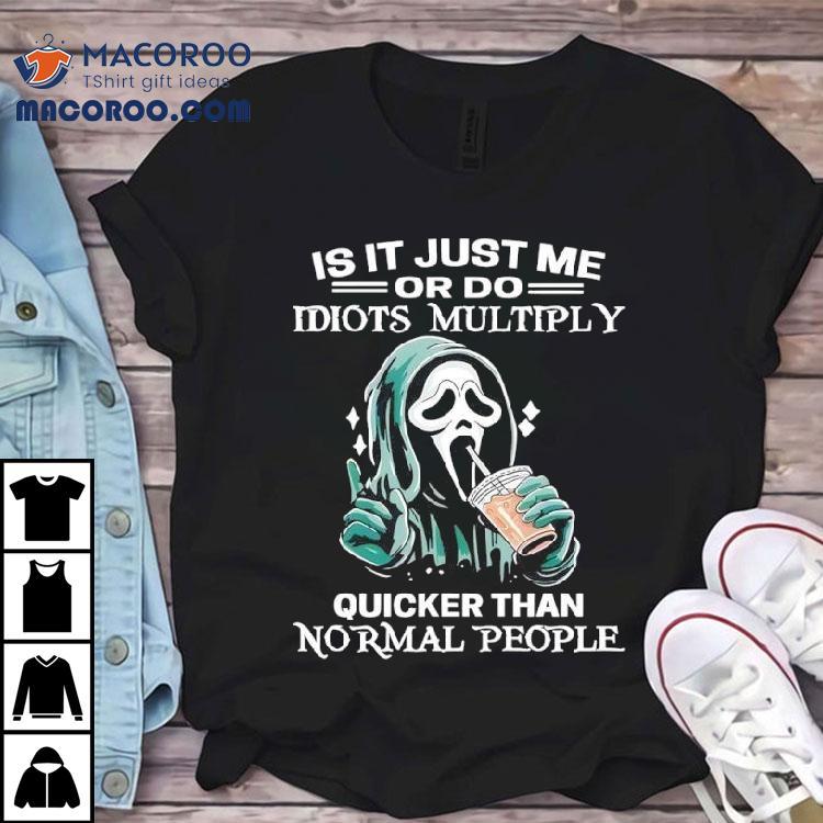 Ghostface Is It Just Me Or Do Idiots Multiply Quicker Than Normal People Shirt