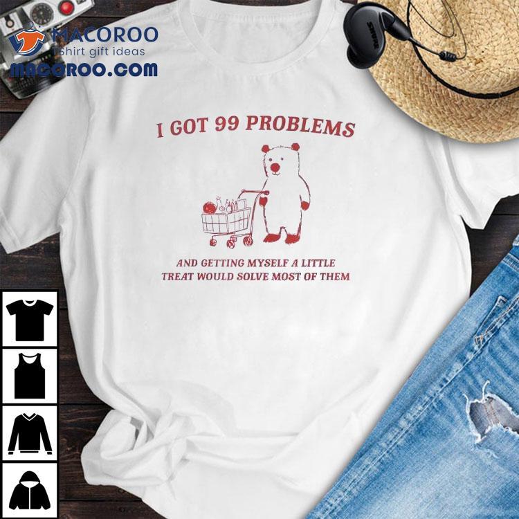 I Got 99 Problems And Getting Myself A Little Treat Would Solve Most Of Them Bear Shirt