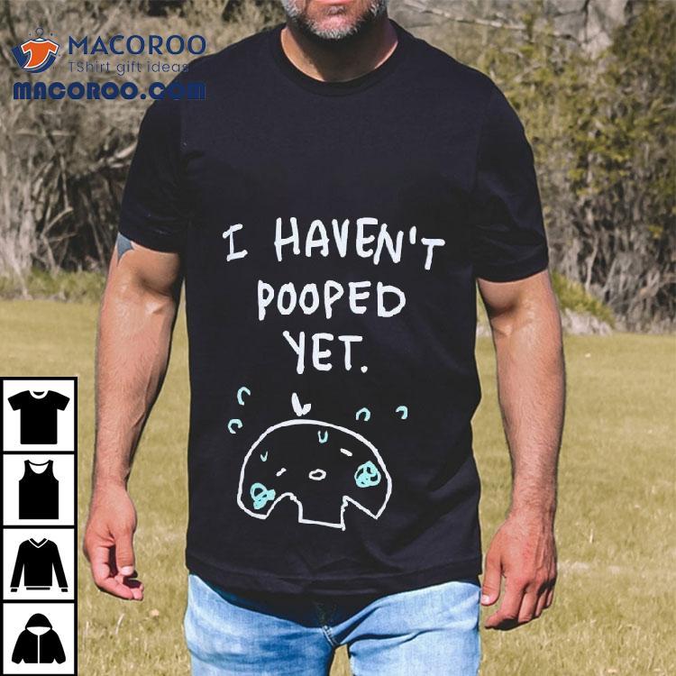 I Haven't Pooped Yet Shirt