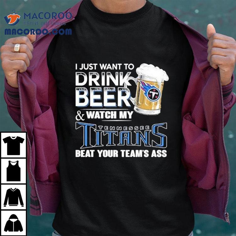 I Just Want To Drink Beer And Watch My Tennessee Titans Beat Your Team's Ass Shirt