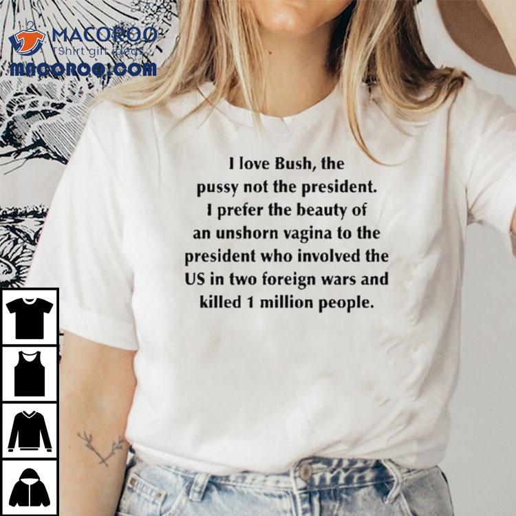 I Love Bush, The Pussy Not The President. I Prefer The Beauty Of An Unshorn Vagina To The President Who Involved The Us In Two Foreign Wars And Killed 1 Million People Shirt