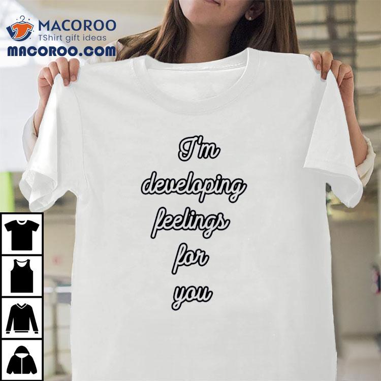 I'm Developing Feelings For You Shirt