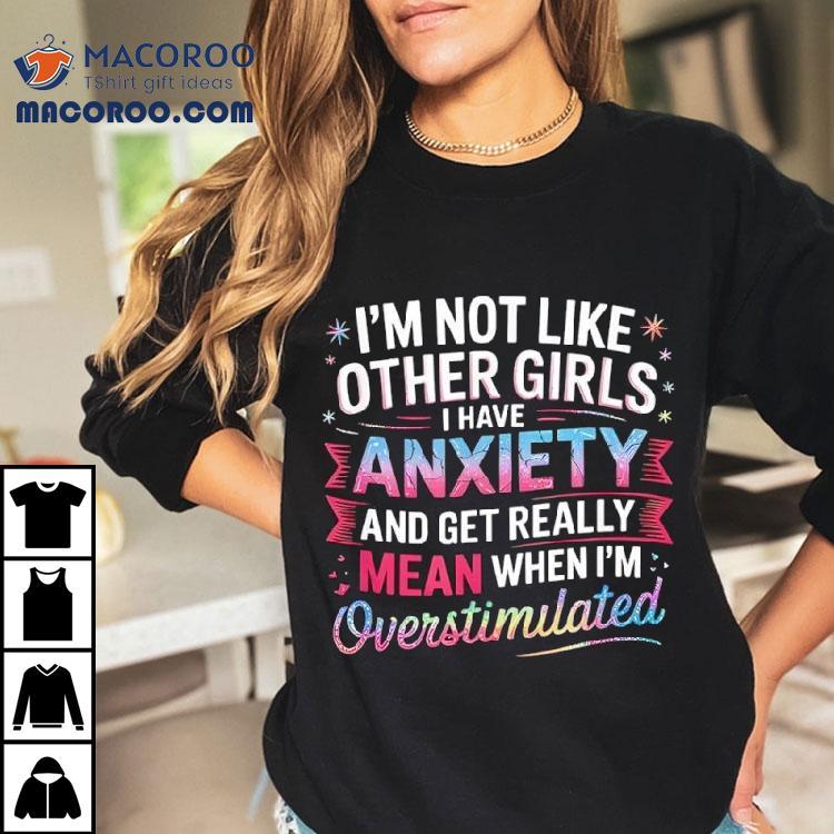 I’m Not Like Other Girls I Have Anxiety And Get Really Mean Shirt