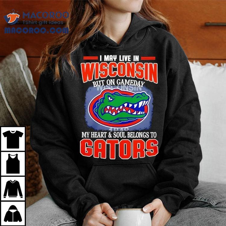 I May Live In Wisconsin But On Gameday My Heart And Soul Belongs To Florida Gators Shirt