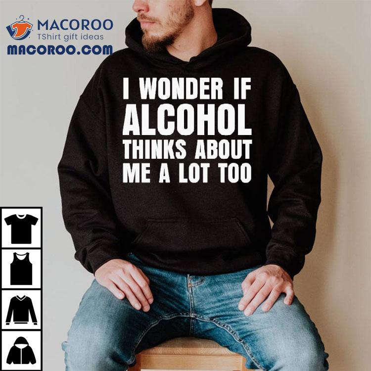I Wonder If Alcohol Thinks About Me A Lot Too Shirt