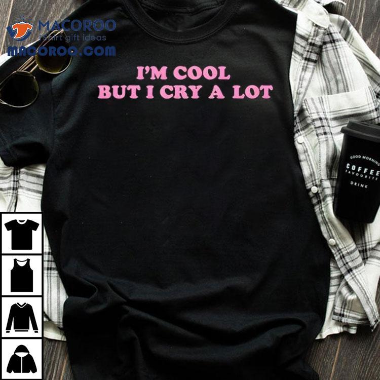 Im Cool But I Cry A Lot Shirt