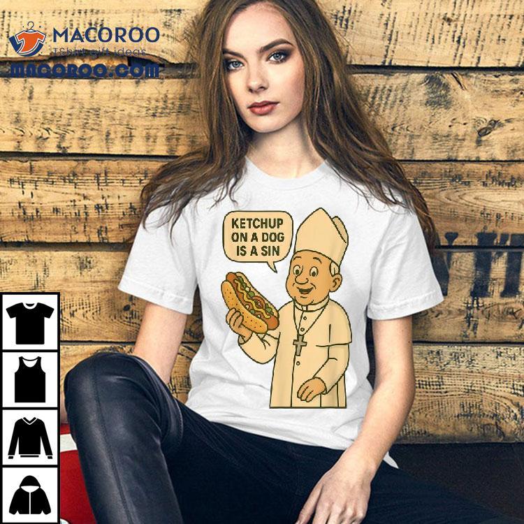 Ketchup On A Dog Is A Sin Chicago Hot Dog Da Pope Shirt