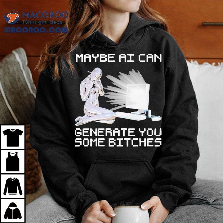 Maybe Ai Can Generate You Some Bitches Shirt