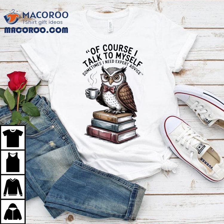Owl Of Course I Talk To Myself Sometimes I Need Expert Advice Shirt