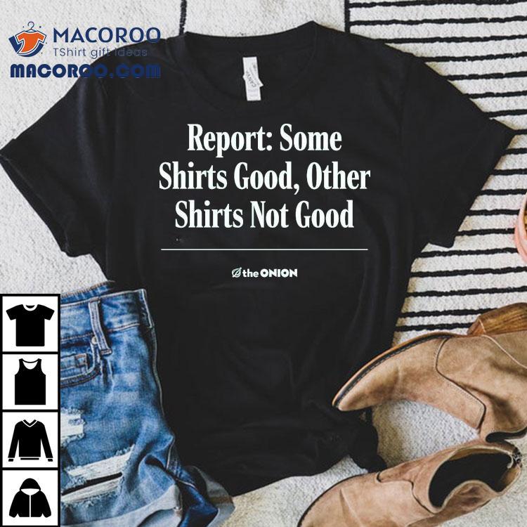 Report Some Shirts Good, Other Shirts Not Good The Onion Shirt