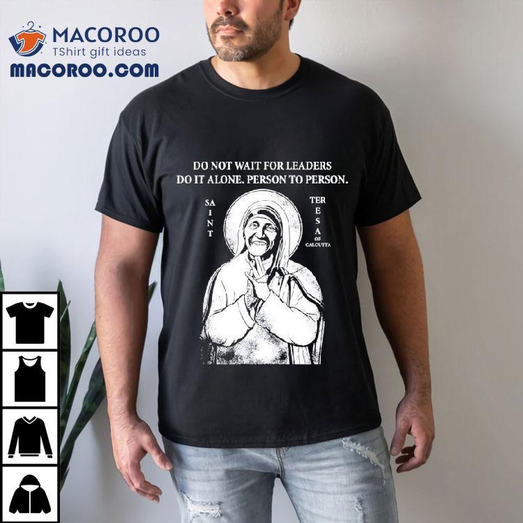 Saint Mother Teresa Of Calcutta Do Not Wait For Leaders Do It Alone Person To Person Shirt
