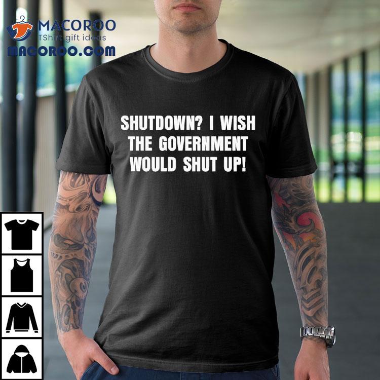 Shutdown I Wish The Government Would Shut Up Shirt